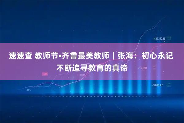 速速查 教师节•齐鲁最美教师｜张海：初心永记 不断追寻教育的真谛