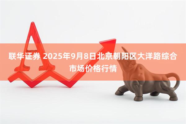联华证券 2025年9月8日北京朝阳区大洋路综合市场价格行情