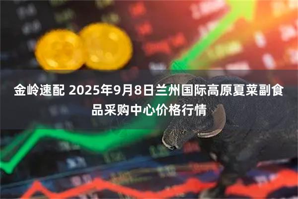 金岭速配 2025年9月8日兰州国际高原夏菜副食品采购中心价格行情