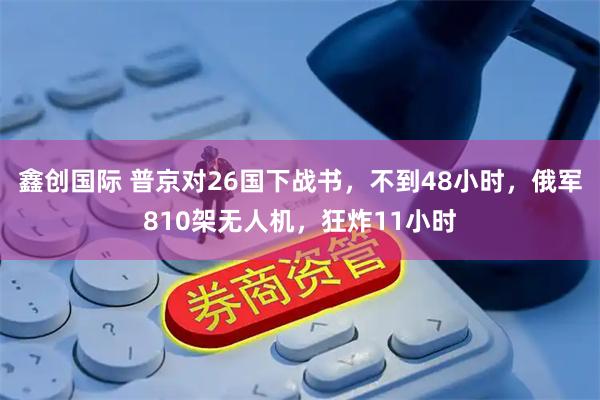 鑫创国际 普京对26国下战书，不到48小时，俄军810架无人机，狂炸11小时