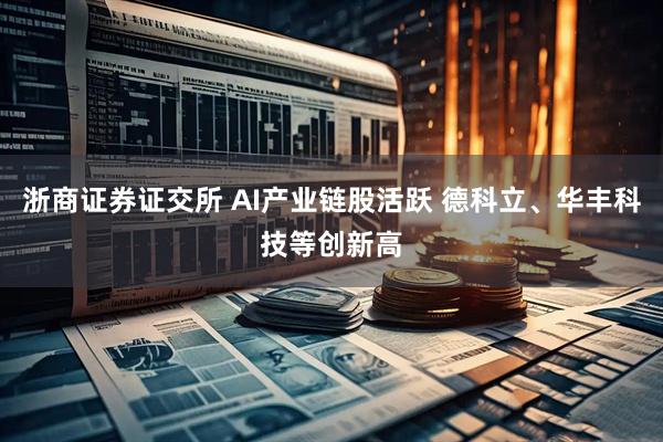 浙商证券证交所 AI产业链股活跃 德科立、华丰科技等创新高