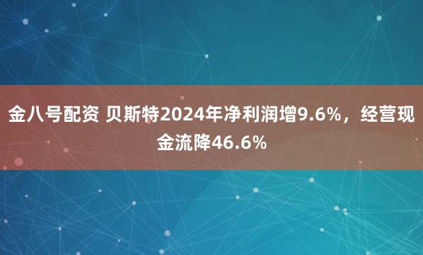 金八号配资 贝斯特2024年净利润增9.6%，经营现金流降46.6%