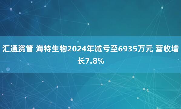 汇通资管 海特生物2024年减亏至6935万元 营收增长7.8%