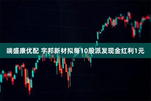 端盛康优配 宇邦新材拟每10股派发现金红利1元