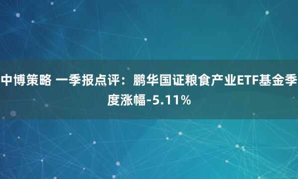 中博策略 一季报点评：鹏华国证粮食产业ETF基金季度涨幅-5.11%