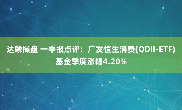 达麟操盘 一季报点评：广发恒生消费(QDII-ETF)基金季度涨幅4.20%