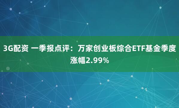 3G配资 一季报点评：万家创业板综合ETF基金季度涨幅2.99%