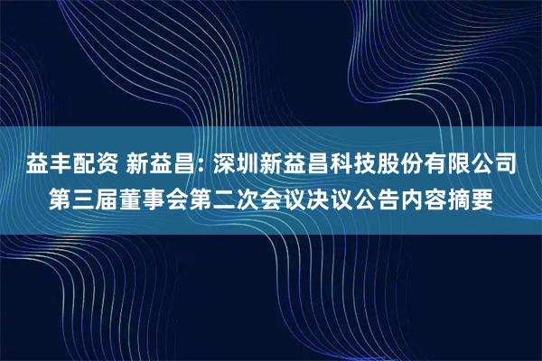 益丰配资 新益昌: 深圳新益昌科技股份有限公司第三届董事会第二次会议决议公告内容摘要