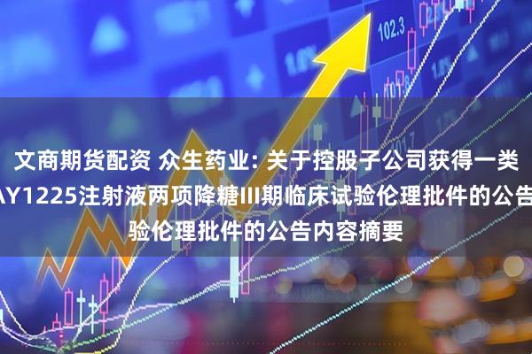 文商期货配资 众生药业: 关于控股子公司获得一类创新药RAY1225注射液两项降糖III期临床试验伦理批件的公告内容摘要