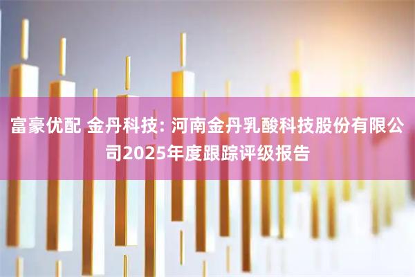 富豪优配 金丹科技: 河南金丹乳酸科技股份有限公司2025年度跟踪评级报告