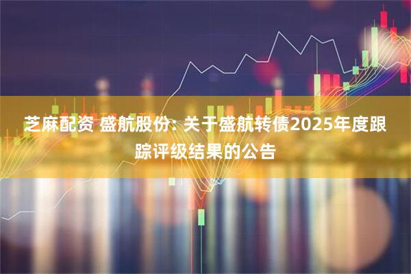 芝麻配资 盛航股份: 关于盛航转债2025年度跟踪评级结果的公告