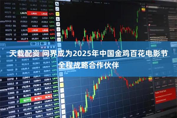 天载配资 问界成为2025年中国金鸡百花电影节全程战略合作伙伴