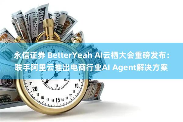 永信证券 BetterYeah AI云栖大会重磅发布：联手阿里云推出电商行业AI Agent解决方案