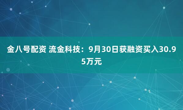 金八号配资 流金科技：9月30日获融资买入30.95万元