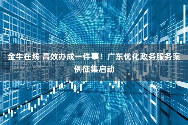 金牛在线 高效办成一件事！广东优化政务服务案例征集启动