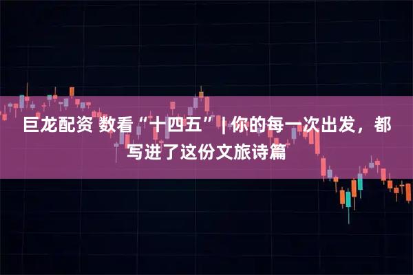 巨龙配资 数看“十四五” | 你的每一次出发，都写进了这份文旅诗篇