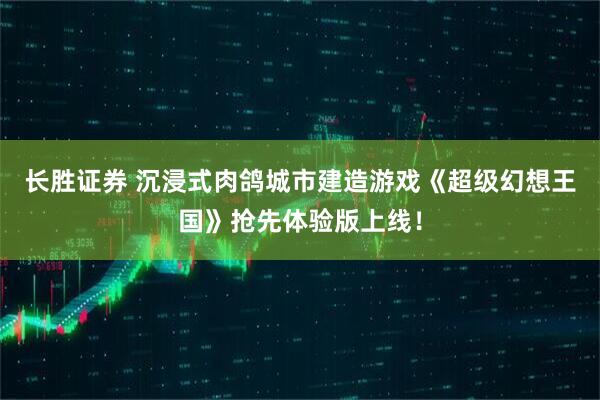 长胜证券 沉浸式肉鸽城市建造游戏《超级幻想王国》抢先体验版上线！