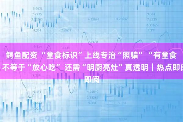 鳄鱼配资 “堂食标识”上线专治“照骗” “有堂食”不等于“放心吃” 还需“明厨亮灶”真透明｜热点即阅