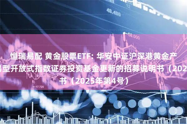 恒瑞易配 黄金股票ETF: 华安中证沪深港黄金产业股票交易型开放式指数证券投资基金更新的招募说明书（2025年第4号）