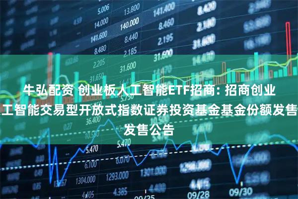 牛弘配资 创业板人工智能ETF招商: 招商创业板人工智能交易型开放式指数证券投资基金基金份额发售公告