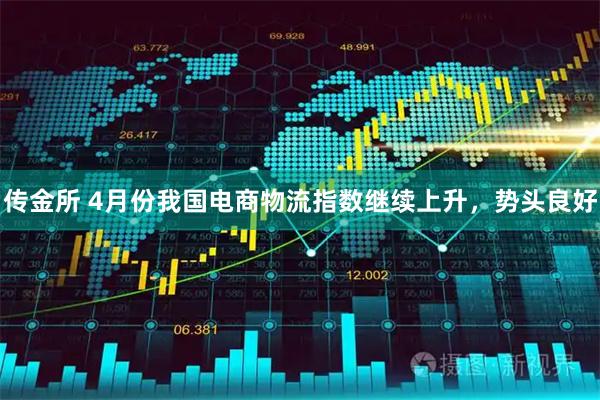 传金所 4月份我国电商物流指数继续上升，势头良好