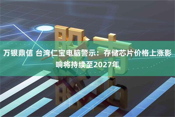 万银鼎信 台湾仁宝电脑警示：存储芯片价格上涨影响将持续至2027年