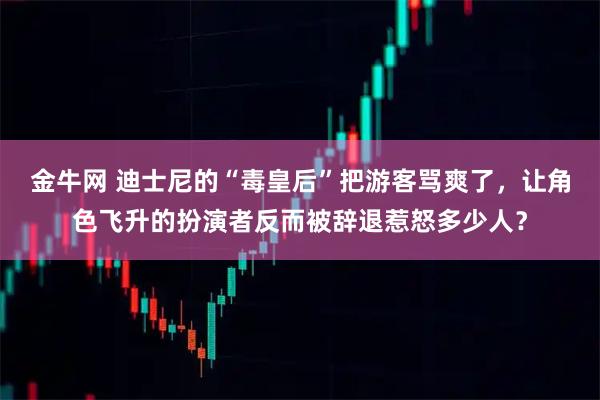 金牛网 迪士尼的“毒皇后”把游客骂爽了，让角色飞升的扮演者反而被辞退惹怒多少人？