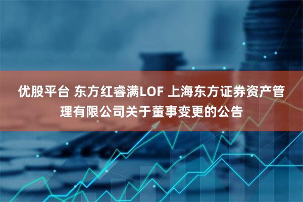 优股平台 东方红睿满LOF 上海东方证券资产管理有限公司关于董事变更的公告
