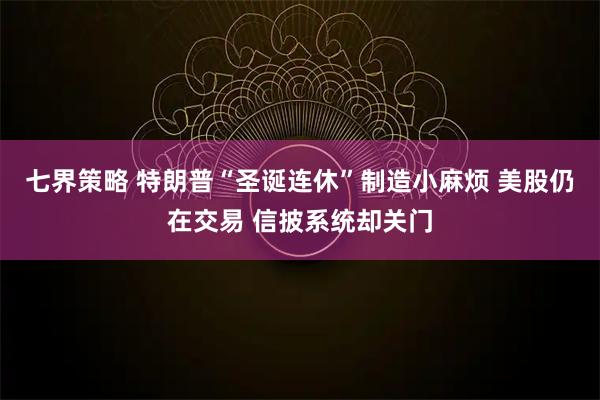 七界策略 特朗普“圣诞连休”制造小麻烦 美股仍在交易 信披系统却关门