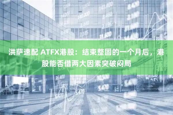 洪萨速配 ATFX港股：结束整固的一个月后，港股能否借两大因素突破闷局