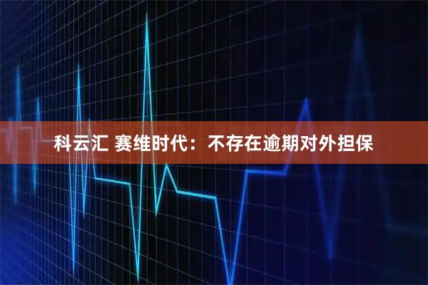 科云汇 赛维时代：不存在逾期对外担保