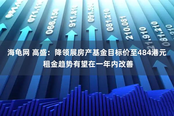 海龟网 高盛：降领展房产基金目标价至484港元 租金趋势有望在一年内改善