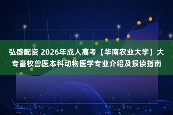 弘盛配资 2026年成人高考【华南农业大学】大专畜牧兽医本科动物医学专业介绍及报读指南