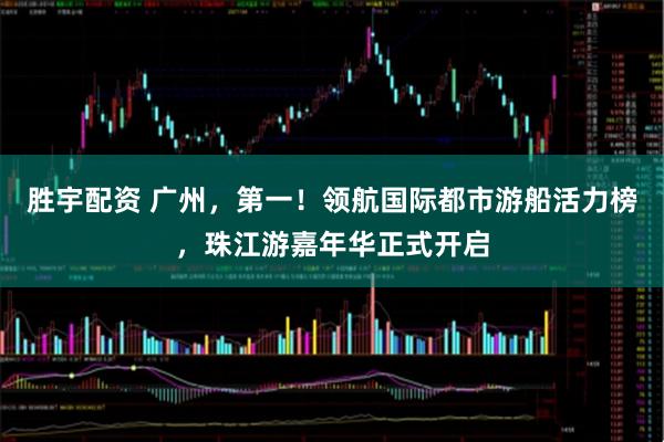 胜宇配资 广州，第一！领航国际都市游船活力榜，珠江游嘉年华正式开启