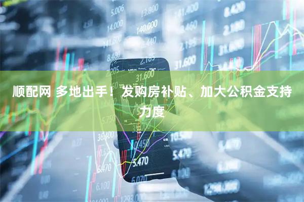 顺配网 多地出手！发购房补贴、加大公积金支持力度