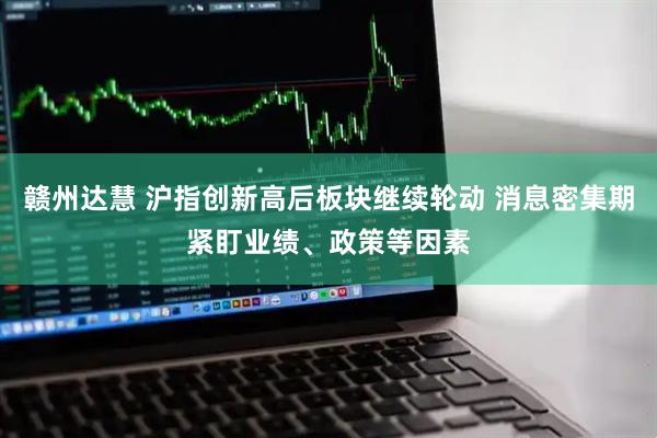 赣州达慧 沪指创新高后板块继续轮动 消息密集期紧盯业绩、政策等因素