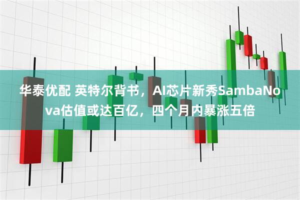 华泰优配 英特尔背书，AI芯片新秀SambaNova估值或达百亿，四个月内暴涨五倍