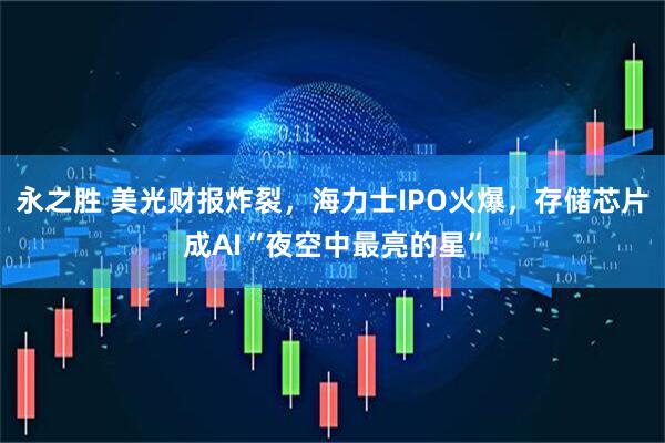永之胜 美光财报炸裂，海力士IPO火爆，存储芯片成AI“夜空中最亮的星”