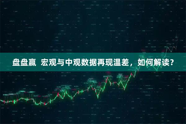 盘盘赢 宏观与中观数据再现温差,如何解读?